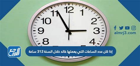 إذا كان عدد الساعات التي يعملها خالد خلال السنة ٣١٢ ساعة