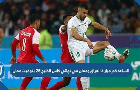 الساعة كم مباراة العراق وعمان في كاس الخليج 25 بتوقيت عمان