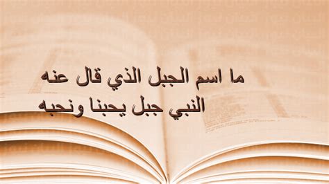 ما هو الجبل الذي نحبه والذي يحبنا؟ وقد تعددت العبارات التي نطق بها رسول الله صلى الله عليه وسلم، وفيها معاني ودلالات كثيرة