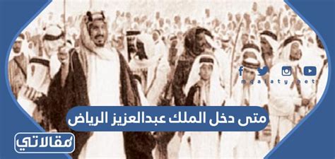متى دخل الملك عبدالعزيز الرياض، مرحبا بك عزيزى الزائر في مقال جديد على موقع الخليج برس سنتحدث فيه عنمتى دخل الملك عبدالعزيز الرياض