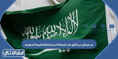 من هو اول من اطلق على المملكه اسم المملكه العربيه السعوديه، لأن هذا السؤال يتزامن مع احتفال المملكة العربية السعودية بثلاثة قرون على تأسيسها