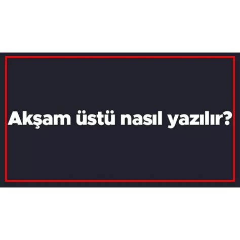 Akşamüstü ayrı mı yazılır