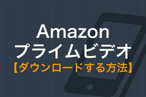 Amazon prime 動画 ダウンロード どこ