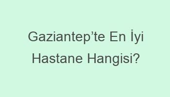 Gaziantep en iyi hastane hangisi