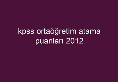 Kpss ortaöğretim atama puanları 2012